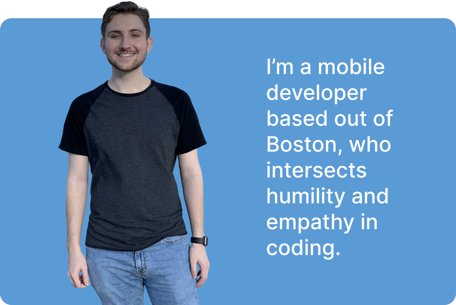 I’m a mobile developer based out of Boston, who intersects humility and empathy in coding.